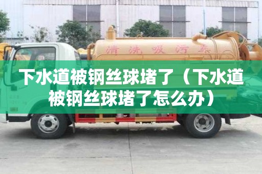 下水道被鋼絲球堵了（下水道被鋼絲球堵了怎么辦）