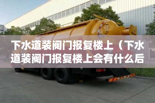 下水道裝閥門報復樓上（下水道裝閥門報復樓上會有什么后lph）