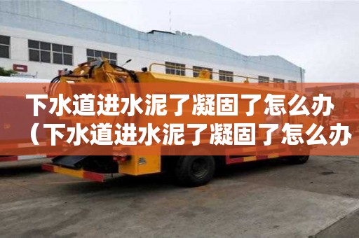 下水道進水泥了凝固了怎么辦（下水道進水泥了凝固了怎么辦視頻）