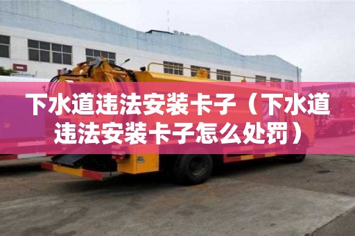 下水道違法安裝卡子（下水道違法安裝卡子怎么處罰）