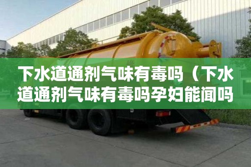 下水道通劑氣味有毒嗎（下水道通劑氣味有毒嗎孕婦能聞嗎）