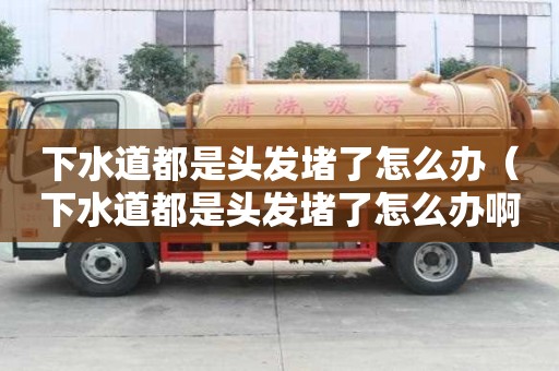 下水道都是頭發堵了怎么辦（下水道都是頭發堵了怎么辦啊）