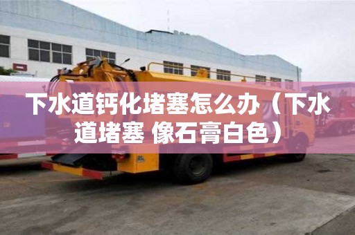下水道鈣化堵塞怎么辦（下水道堵塞 像石膏白色）