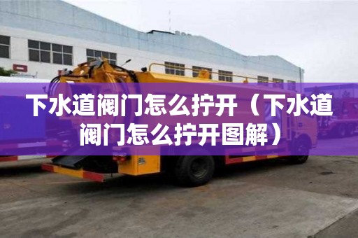 下水道閥門怎么擰開（下水道閥門怎么擰開圖解）