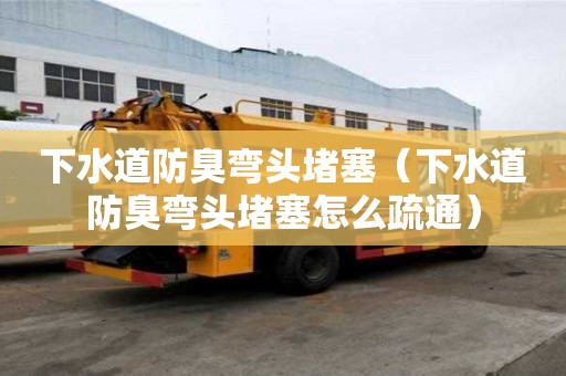 下水道防臭彎頭堵塞（下水道防臭彎頭堵塞怎么疏通）