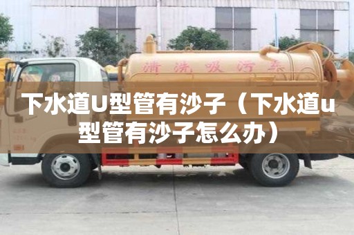 下水道U型管有沙子（下水道u型管有沙子怎么辦）