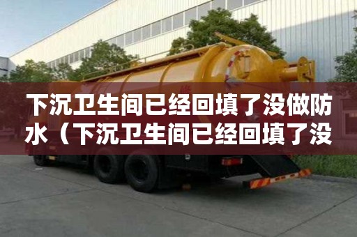下沉衛生間已經回填了沒做防水（下沉衛生間已經回填了沒做防水怎么辦）