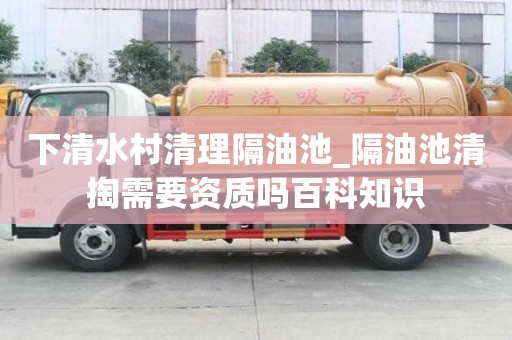 下清水村清理隔油池_隔油池清掏需要資質嗎百科知識