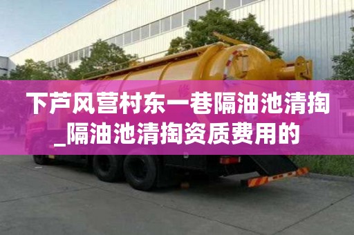 下蘆風(fēng)營(yíng)村東一巷隔油池清掏_隔油池清掏資質(zhì)費(fèi)用的