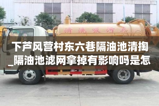下蘆風營村東六巷隔油池清掏_隔油池濾網拿掉有影響嗎是怎么收費的