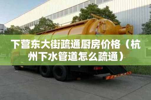 下營東大街疏通廚房價(jià)格（杭州下水管道怎么疏通）
