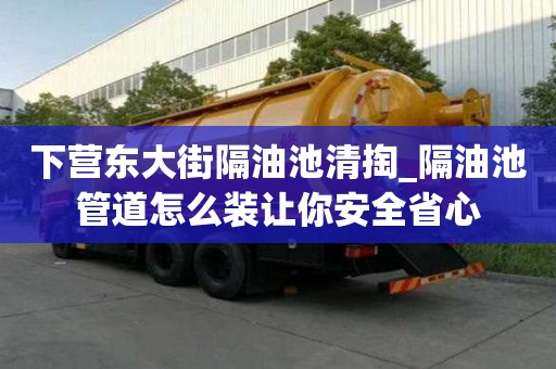 下營東大街隔油池清掏_隔油池管道怎么裝讓你安全省心