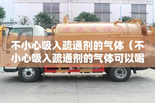 不小心吸入疏通劑的氣體（不小心吸入疏通劑的氣體可以喝水嗎）