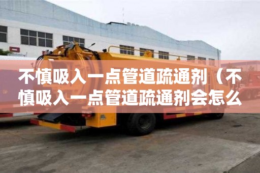不慎吸入一點(diǎn)管道疏通劑（不慎吸入一點(diǎn)管道疏通劑會(huì)怎么樣）