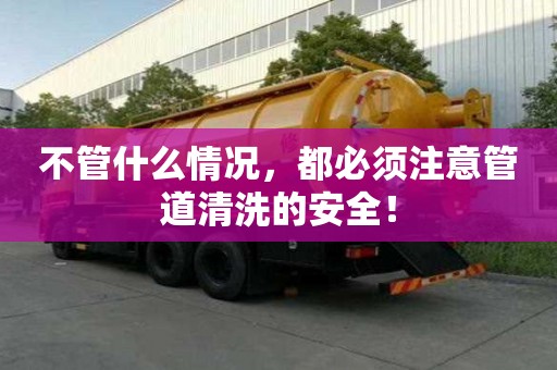 不管什么情況，都必須注意管道清洗的安全！
