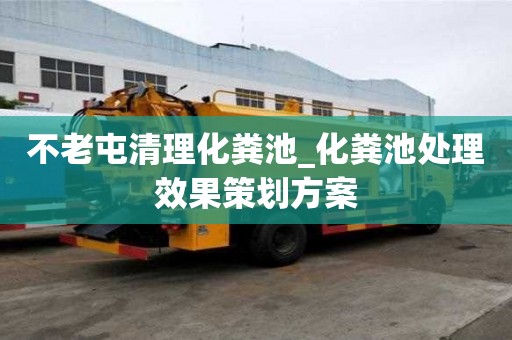 不老屯清理化糞池_化糞池處理效果策劃方案
