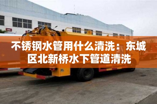 不銹鋼水管用什么清洗：東城區北新橋水下管道清洗
