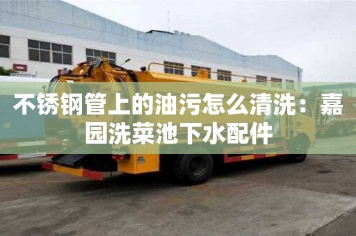 不銹鋼管上的油污怎么清洗：嘉園洗菜池下水配件