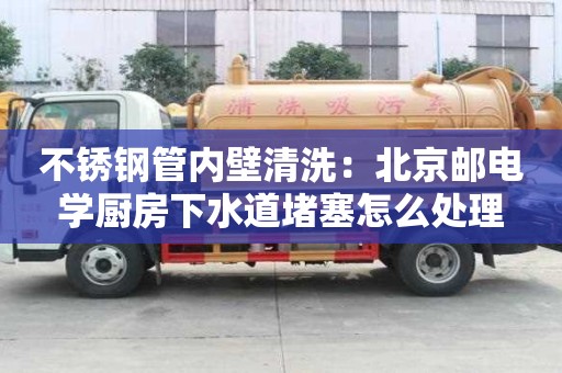 不銹鋼管內壁清洗：北京郵電學廚房下水道堵塞怎么處理