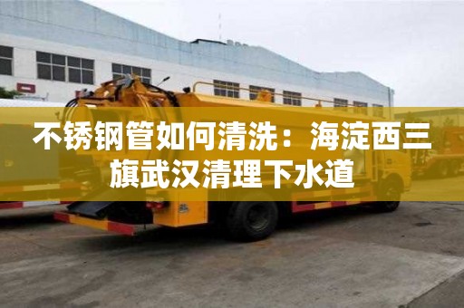 不銹鋼管如何清洗：海淀西三旗武漢清理下水道