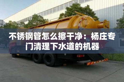不銹鋼管怎么擦干凈：楊莊專門清理下水道的機(jī)器