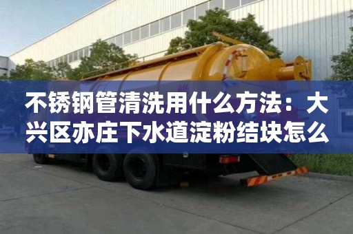不銹鋼管清洗用什么方法：大興區(qū)亦莊下水道淀粉結(jié)塊怎么處理
