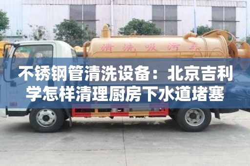 不銹鋼管清洗設(shè)備：北京吉利學(xué)怎樣清理廚房下水道堵塞