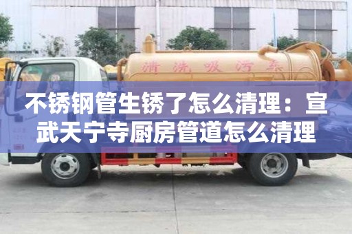 不銹鋼管生銹了怎么清理：宣武天寧寺廚房管道怎么清理