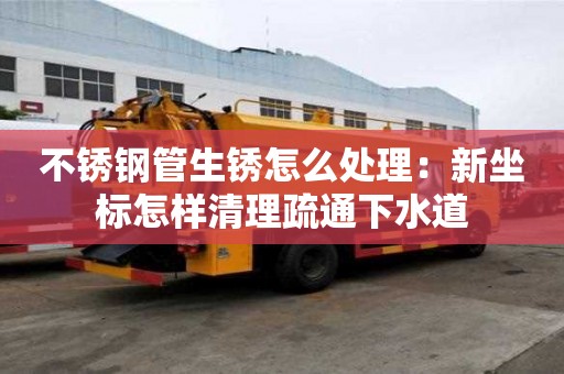 不銹鋼管生銹怎么處理：新坐標(biāo)怎樣清理疏通下水道