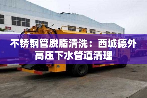 不銹鋼管脫脂清洗：西城德外高壓下水管道清理