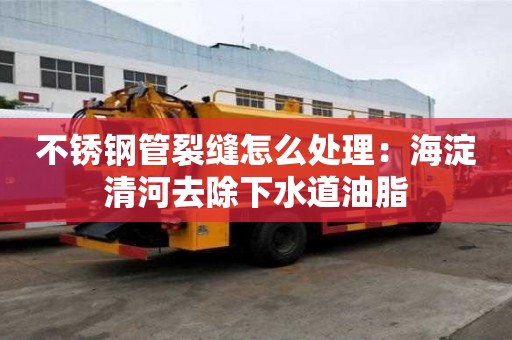 不銹鋼管裂縫怎么處理：海淀清河去除下水道油脂