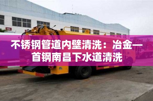 不銹鋼管道內壁清洗：冶金—首鋼南昌下水道清洗