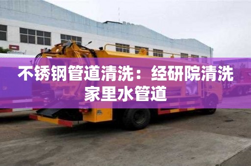 不銹鋼管道清洗：經研院清洗家里水管道
