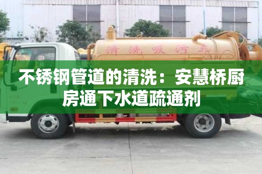 不銹鋼管道的清洗：安慧橋廚房通下水道疏通劑