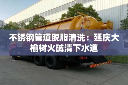不銹鋼管道脫脂清洗：延慶大榆樹火堿清下水道