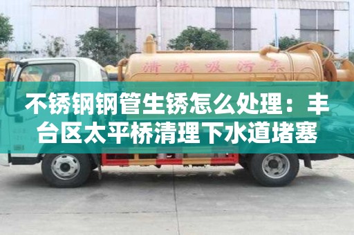 不銹鋼鋼管生銹怎么處理：豐臺區太平橋清理下水道堵塞