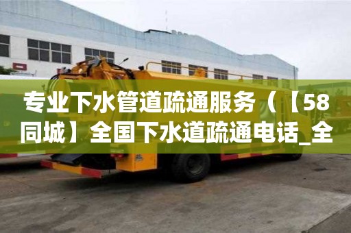 專業下水管道疏通服務（【58同城】全國下水道疏通電話_全國下水道疏通價格）