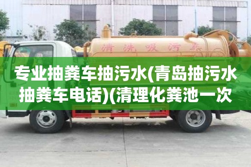 專業抽糞車抽污水(青島抽污水抽糞車電話)(清理化糞池一次多少錢)