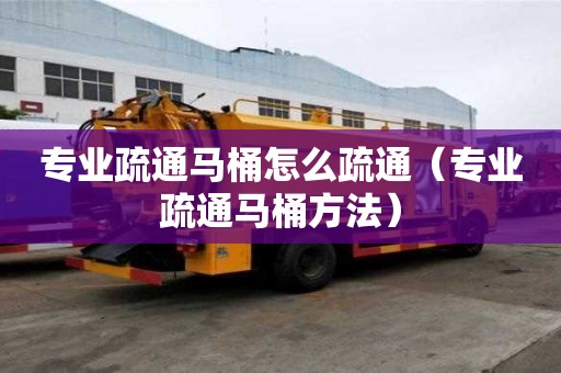 專業(yè)疏通馬桶怎么疏通（專業(yè)疏通馬桶方法）