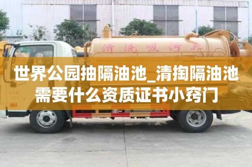 世界公園抽隔油池_清掏隔油池需要什么資質證書小竅門