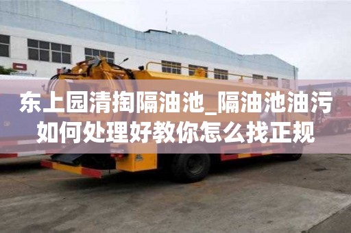 東上園清掏隔油池_隔油池油污如何處理好教你怎么找正規(guī)