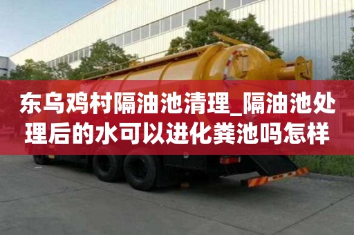 東烏雞村隔油池清理_隔油池處理后的水可以進化糞池嗎怎樣才省心