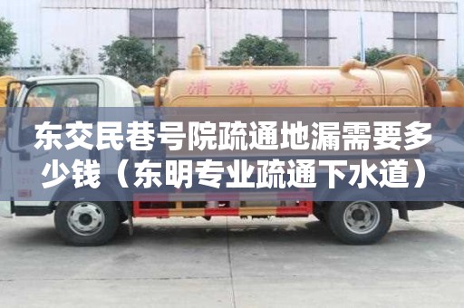 東交民巷號院疏通地漏需要多少錢（東明專業疏通下水道）
