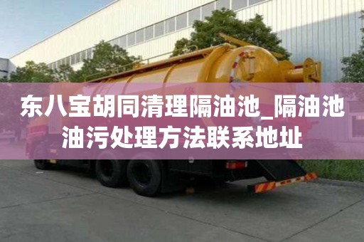 東八寶胡同清理隔油池_隔油池油污處理方法聯(lián)系地址