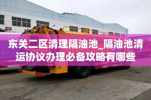 東關二區清理隔油池_隔油池清運協議辦理必備攻略有哪些