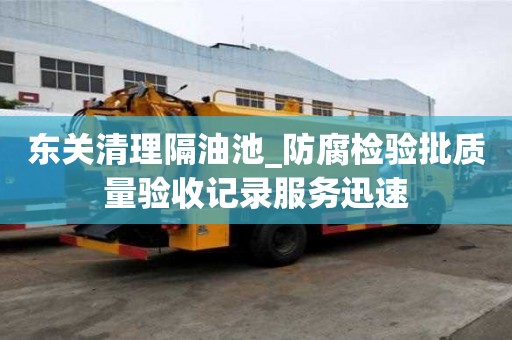 東關清理隔油池_防腐檢驗批質量驗收記錄服務迅速
