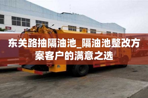 東關路抽隔油池_隔油池整改方案客戶的滿意之選