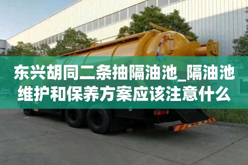 東興胡同二條抽隔油池_隔油池維護和保養方案應該注意什么