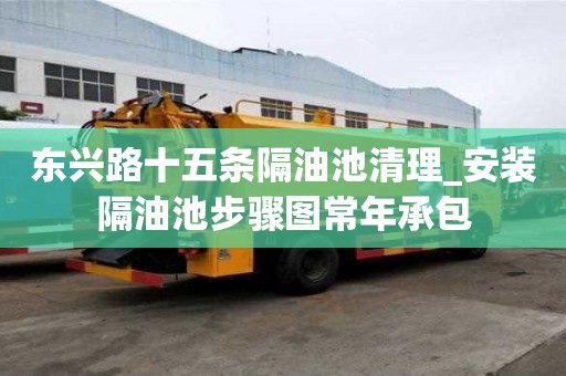 東興路十五條隔油池清理_安裝隔油池步驟圖常年承包