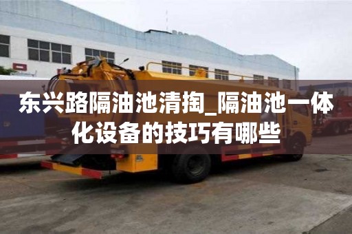 東興路隔油池清掏_隔油池一體化設備的技巧有哪些